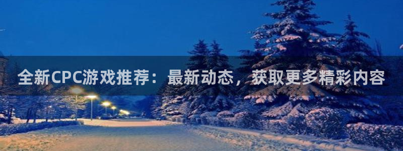 高德娱乐app下载：全新CPC游戏推荐：最新动态，获取更多精