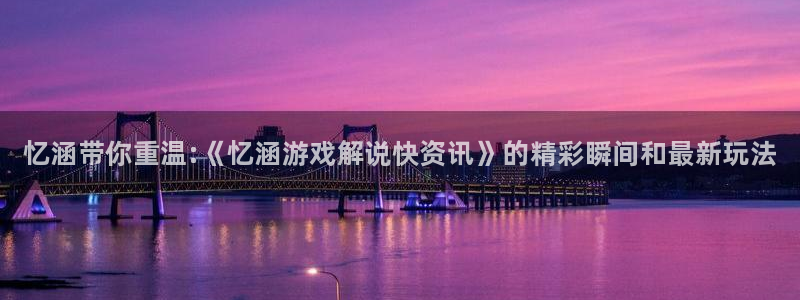 高德娱乐登陆地址：忆涵带你重温:《忆涵游戏解说快资讯》的精彩