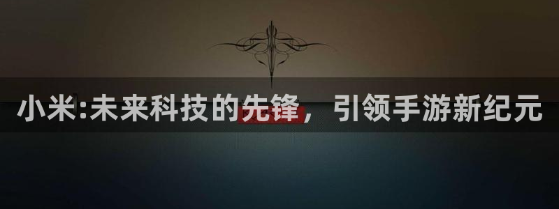 高德娱乐注册服务条款：小米:未来科技的先锋，引领手游新纪元