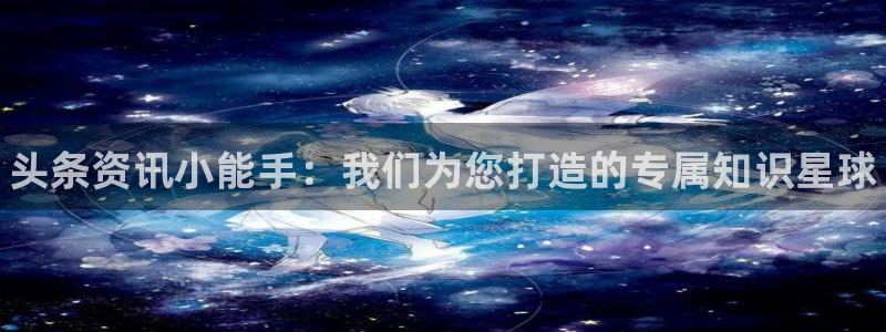 高德娱乐娱乐是真的吗：头条资讯小能手：我们为您打造的专属知识