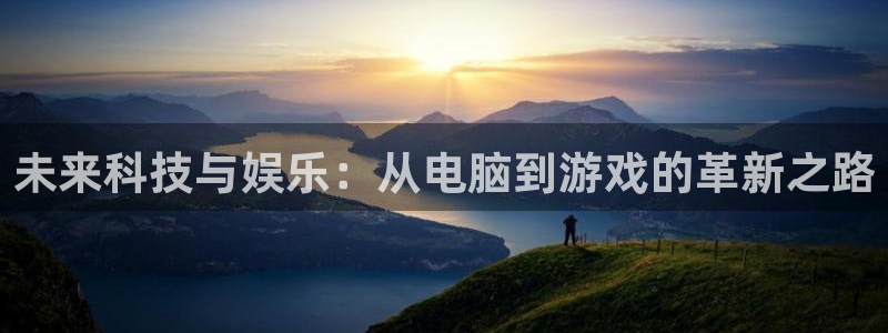 高德娱乐注册测速：未来科技与娱乐：从电脑到游戏的革新之路