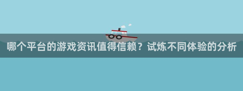 手机版高德娱乐客户端下载：哪个平台的游戏资讯值得信赖？试炼不
