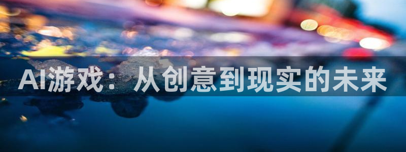 高德娱乐官方注册登录：AI游戏：从创意到现实的未来