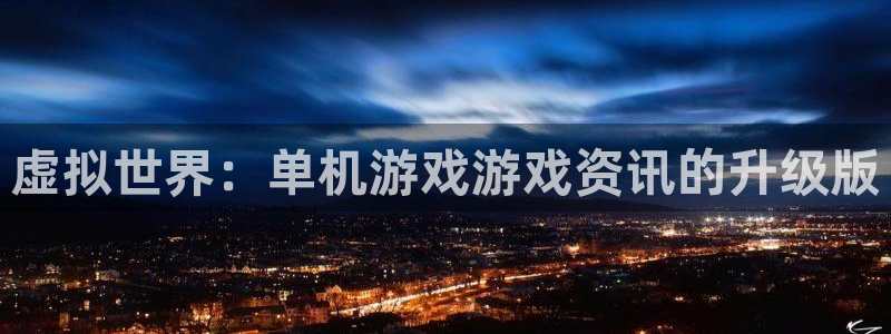 高德娱乐登录地址：虚拟世界：单机游戏游戏资讯的升级版